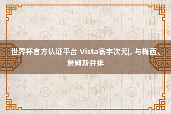 世界杯官方認證平臺 Vista寰宇次元|, 與梅西、詹姆斯并排