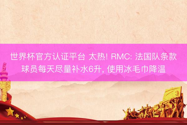 世界杯官方認證平臺 太熱! RMC: 法國隊條款球員每天盡量補水6升, 使用冰毛巾降溫