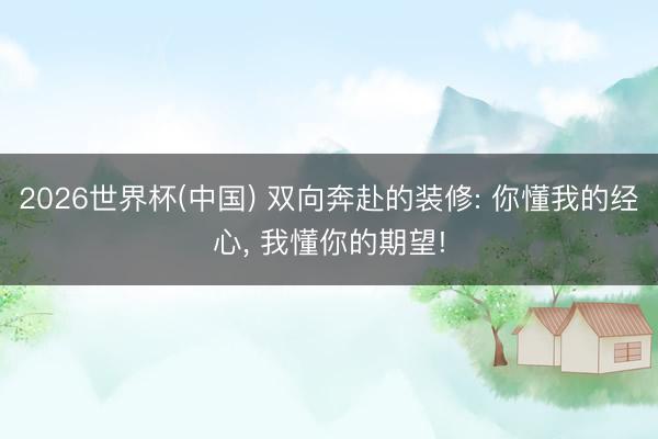 2026世界杯(中國) 雙向奔赴的裝修: 你懂我的經心, 我懂你的期望!