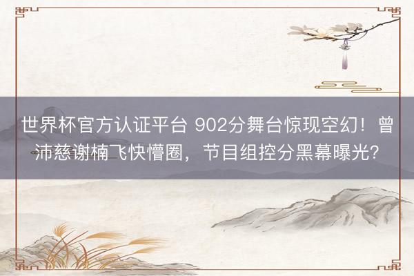 世界杯官方認證平臺 902分舞臺驚現空幻！曾沛慈謝楠飛快懵圈，節目組控分黑幕曝光？